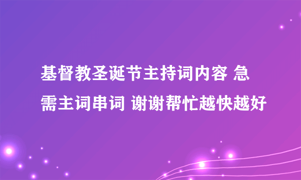 基督教圣诞节主持词内容 急需主词串词 谢谢帮忙越快越好