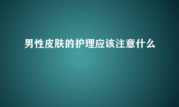 男性皮肤的护理应该注意什么