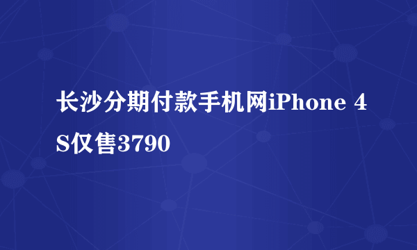 长沙分期付款手机网iPhone 4S仅售3790