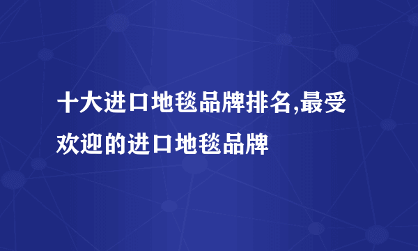 十大进口地毯品牌排名,最受欢迎的进口地毯品牌