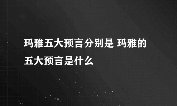 玛雅五大预言分别是 玛雅的五大预言是什么