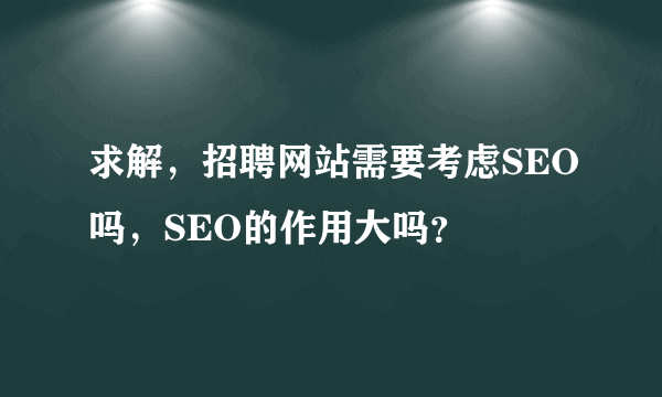 求解，招聘网站需要考虑SEO吗，SEO的作用大吗？