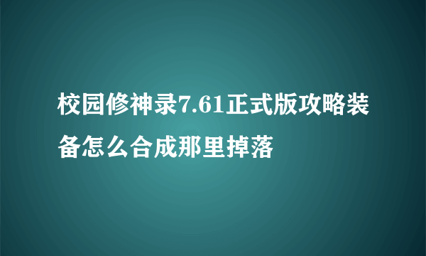 校园修神录7.61正式版攻略装备怎么合成那里掉落