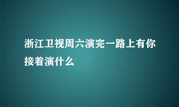 浙江卫视周六演完一路上有你接着演什么