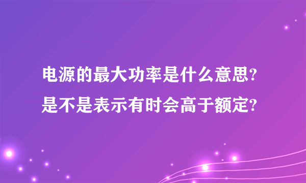 电源的最大功率是什么意思?是不是表示有时会高于额定?