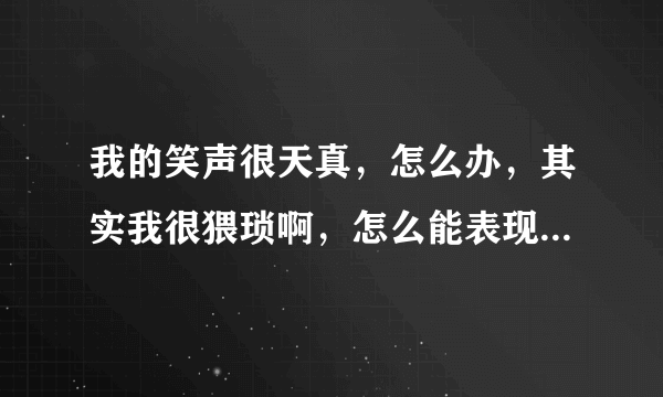 我的笑声很天真，怎么办，其实我很猥琐啊，怎么能表现出我并不天真？