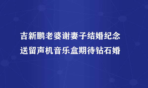 吉新鹏老婆谢妻子结婚纪念 送留声机音乐盒期待钻石婚