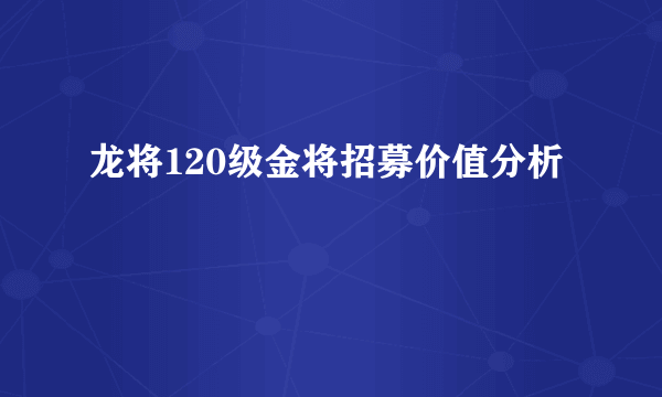 龙将120级金将招募价值分析