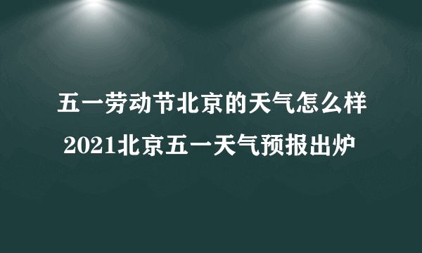 五一劳动节北京的天气怎么样 2021北京五一天气预报出炉