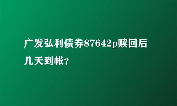 广发弘利债券87642p赎回后几天到帐？