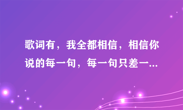 歌词有，我全都相信，相信你说的每一句，每一句只差一句我爱你。求歌名