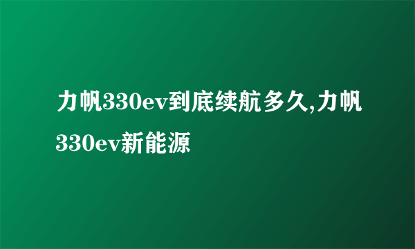 力帆330ev到底续航多久,力帆330ev新能源