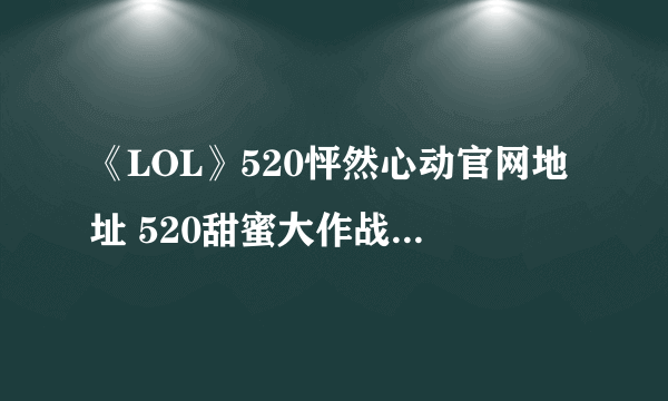 《LOL》520怦然心动官网地址 520甜蜜大作战活动网址