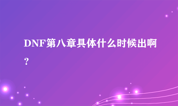 DNF第八章具体什么时候出啊？