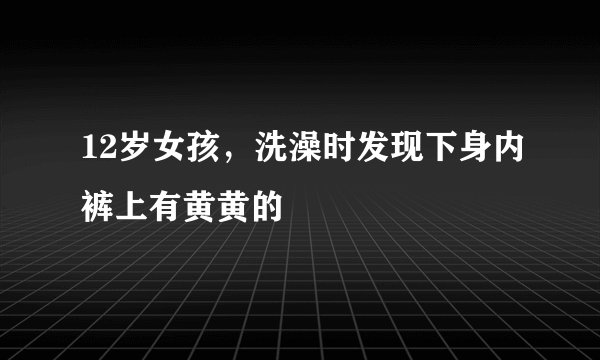 12岁女孩，洗澡时发现下身内裤上有黄黄的