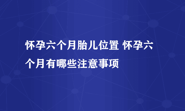 怀孕六个月胎儿位置 怀孕六个月有哪些注意事项