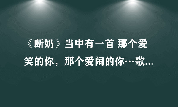 《断奶》当中有一首 那个爱笑的你，那个爱闹的你…歌名是什么啊？