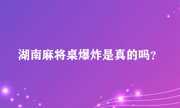 湖南麻将桌爆炸是真的吗？