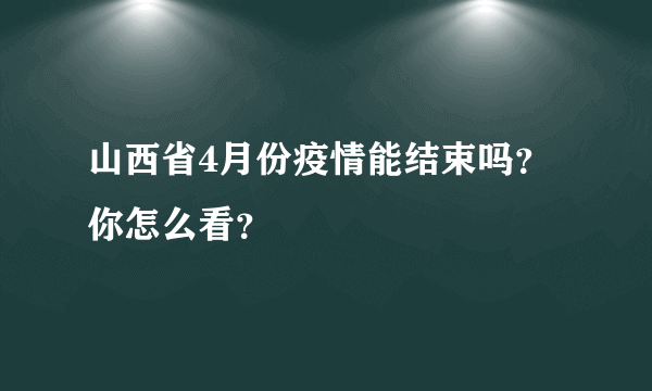 山西省4月份疫情能结束吗？你怎么看？