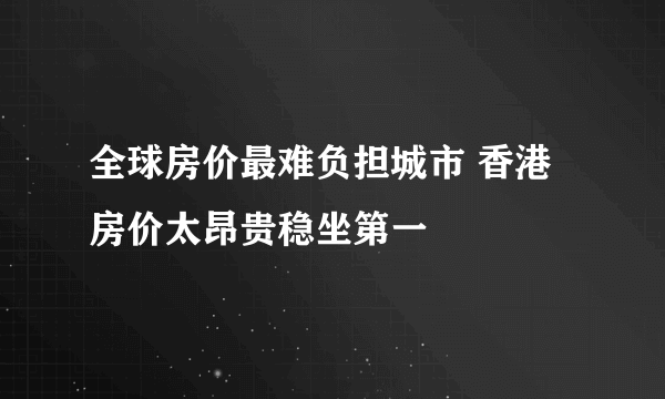 全球房价最难负担城市 香港房价太昂贵稳坐第一