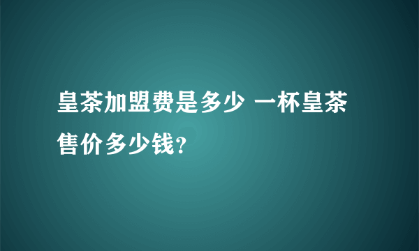 皇茶加盟费是多少 一杯皇茶售价多少钱？