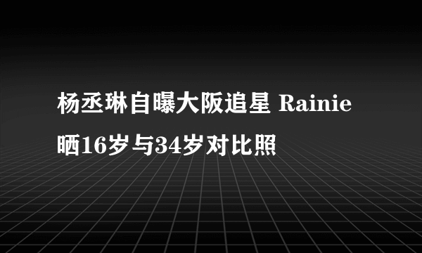 杨丞琳自曝大阪追星 Rainie晒16岁与34岁对比照