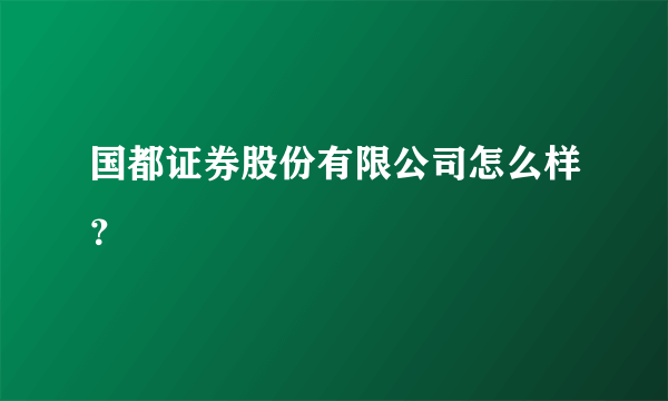 国都证券股份有限公司怎么样？