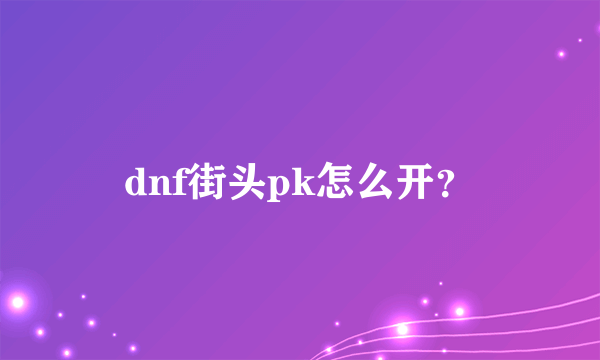 dnf街头pk怎么开？