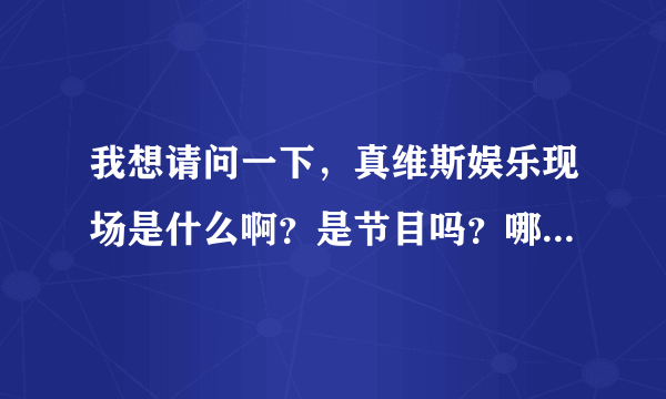 我想请问一下，真维斯娱乐现场是什么啊？是节目吗？哪个台的？？？