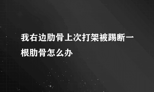 我右边肋骨上次打架被踢断一根肋骨怎么办