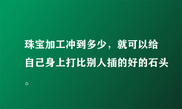 珠宝加工冲到多少，就可以给自己身上打比别人插的好的石头。