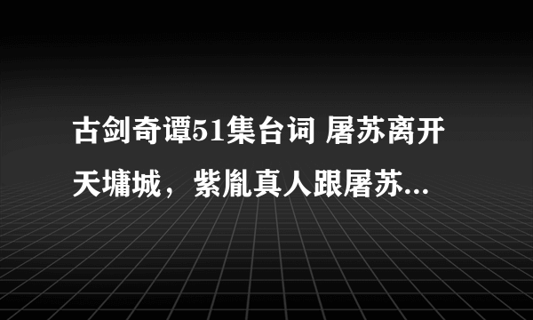 古剑奇谭51集台词 屠苏离开天墉城，紫胤真人跟屠苏说的话，四个短句吧