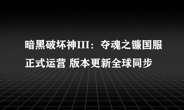 暗黑破坏神III：夺魂之镰国服正式运营 版本更新全球同步