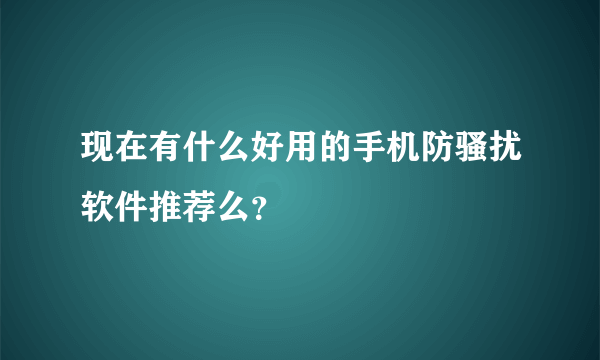 现在有什么好用的手机防骚扰软件推荐么？