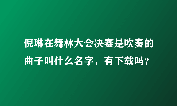 倪琳在舞林大会决赛是吹奏的曲子叫什么名字，有下载吗？