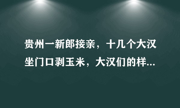 贵州一新郎接亲，十几个大汉坐门口剥玉米，大汉们的样子有多滑稽？