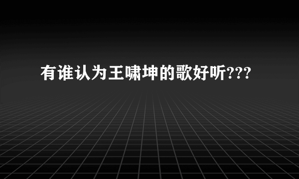 有谁认为王啸坤的歌好听???