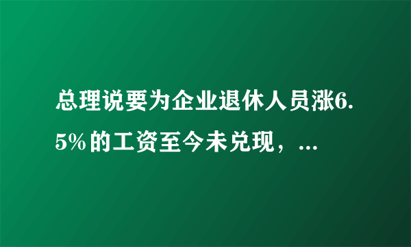 总理说要为企业退休人员涨6.5%的工资至今未兑现，是什么原因