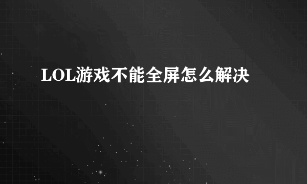 LOL游戏不能全屏怎么解决