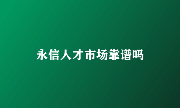 永信人才市场靠谱吗