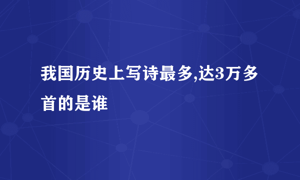 我国历史上写诗最多,达3万多首的是谁