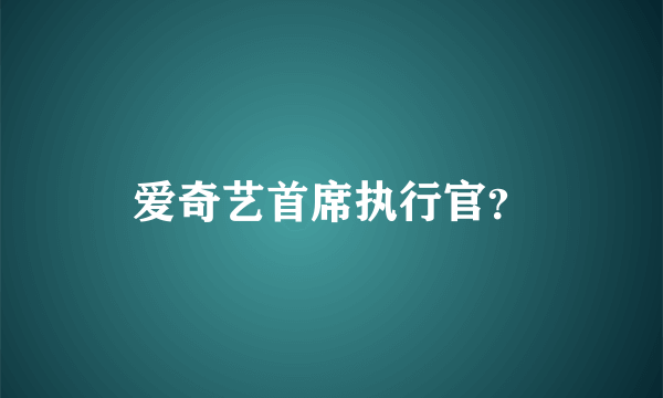 爱奇艺首席执行官？