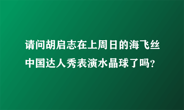 请问胡启志在上周日的海飞丝中国达人秀表演水晶球了吗？