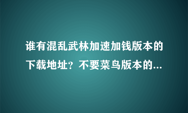 谁有混乱武林加速加钱版本的下载地址？不要菜鸟版本的~~如题 谢谢了