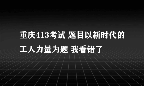 重庆413考试 题目以新时代的工人力量为题 我看错了