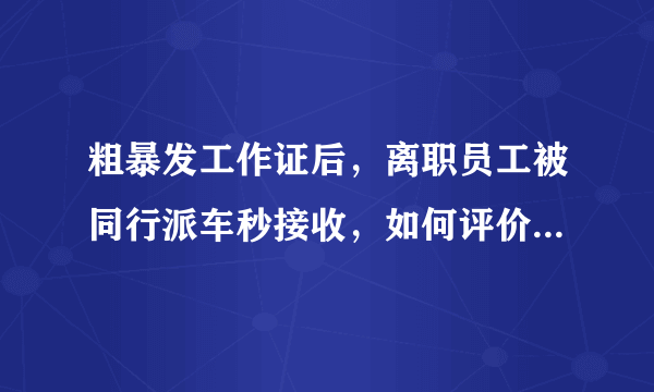 粗暴发工作证后，离职员工被同行派车秒接收，如何评价这骚操作？