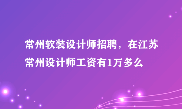 常州软装设计师招聘，在江苏常州设计师工资有1万多么