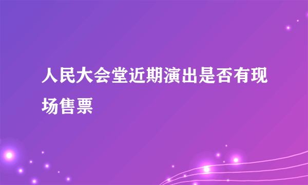 人民大会堂近期演出是否有现场售票