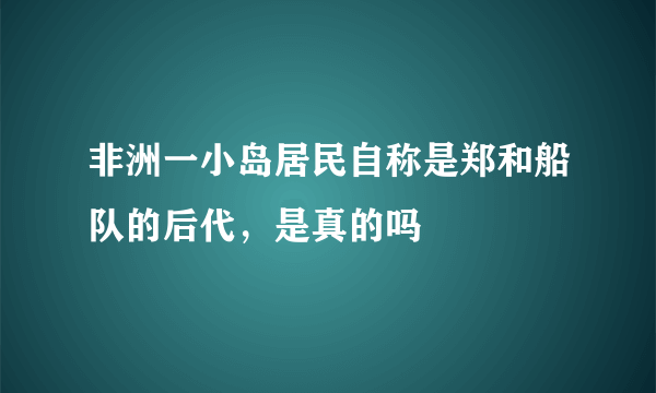 非洲一小岛居民自称是郑和船队的后代，是真的吗