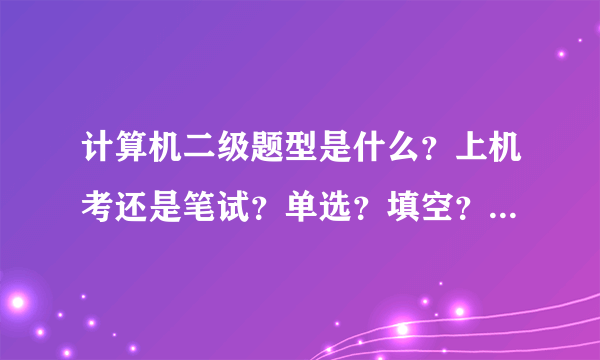 计算机二级题型是什么？上机考还是笔试？单选？填空？写程序？